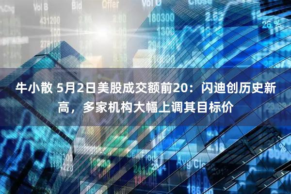 牛小散 5月2日美股成交额前20：闪迪创历史新高，多家机构大幅上调其目标价
