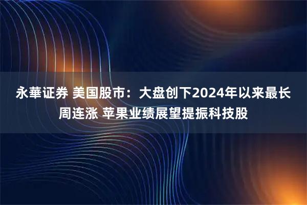 永華证券 美国股市：大盘创下2024年以来最长周连涨 苹果业绩展望提振科技股