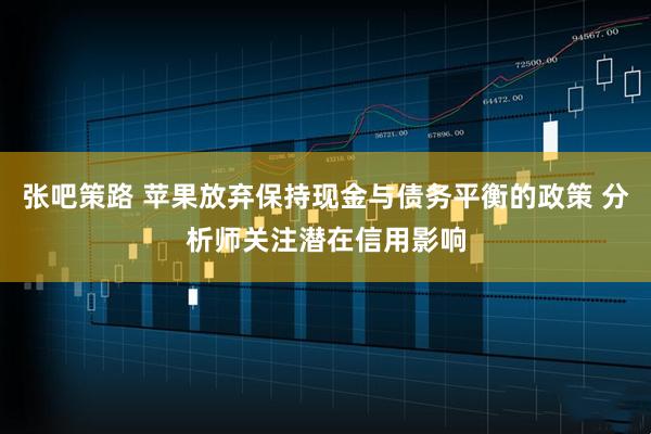 张吧策路 苹果放弃保持现金与债务平衡的政策 分析师关注潜在信用影响