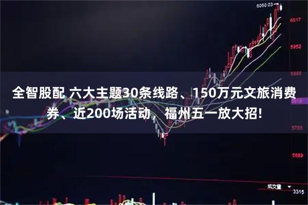 全智股配 六大主题30条线路、150万元文旅消费券、近200场活动，福州五一放大招!